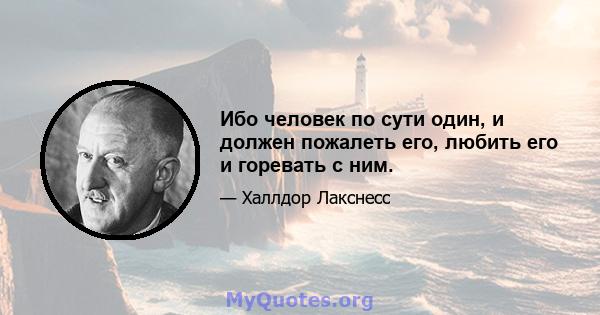 Ибо человек по сути один, и должен пожалеть его, любить его и горевать с ним.