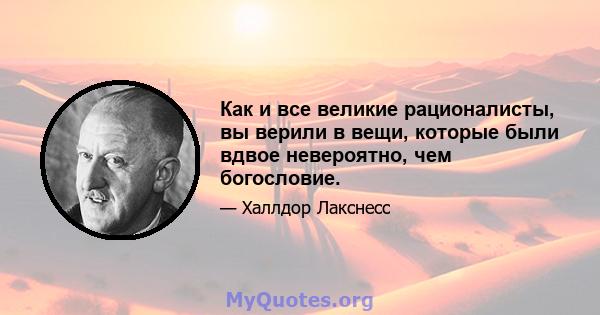 Как и все великие рационалисты, вы верили в вещи, которые были вдвое невероятно, чем богословие.