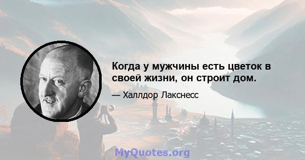 Когда у мужчины есть цветок в своей жизни, он строит дом.