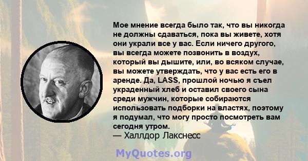 Мое мнение всегда было так, что вы никогда не должны сдаваться, пока вы живете, хотя они украли все у вас. Если ничего другого, вы всегда можете позвонить в воздух, который вы дышите, или, во всяком случае, вы можете