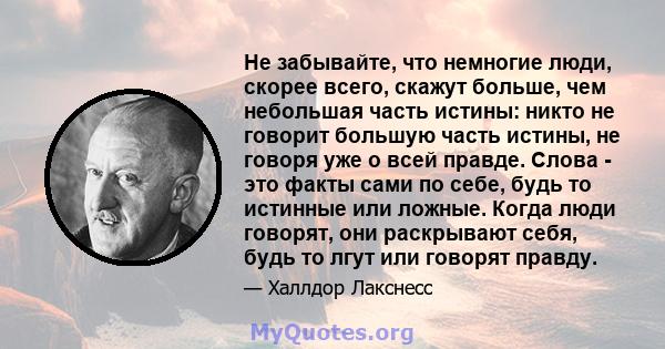 Не забывайте, что немногие люди, скорее всего, скажут больше, чем небольшая часть истины: никто не говорит большую часть истины, не говоря уже о всей правде. Слова - это факты сами по себе, будь то истинные или ложные.