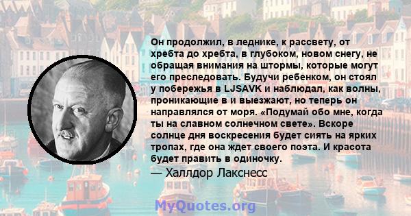 Он продолжил, в леднике, к рассвету, от хребта до хребта, в глубоком, новом снегу, не обращая внимания на штормы, которые могут его преследовать. Будучи ребенком, он стоял у побережья в LJSAVK и наблюдал, как волны,