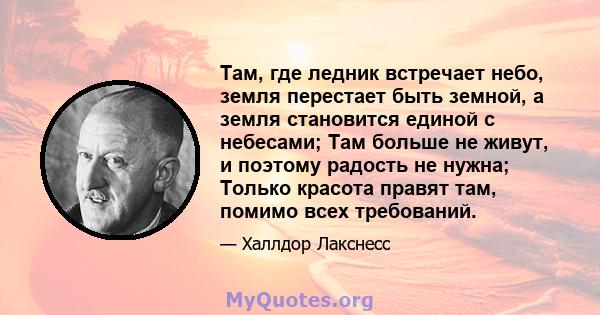 Там, где ледник встречает небо, земля перестает быть земной, а земля становится единой с небесами; Там больше не живут, и поэтому радость не нужна; Только красота правят там, помимо всех требований.