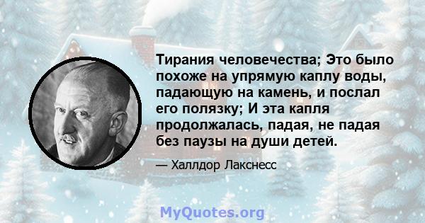 Тирания человечества; Это было похоже на упрямую каплу воды, падающую на камень, и послал его полязку; И эта капля продолжалась, падая, не падая без паузы на души детей.