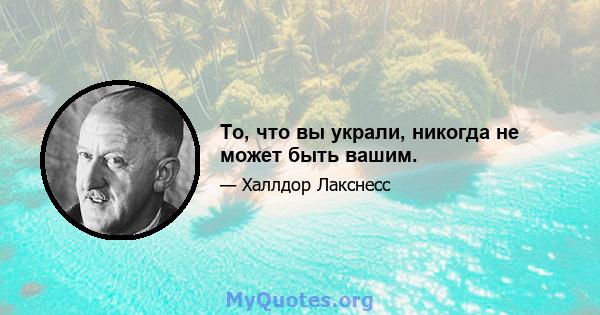 То, что вы украли, никогда не может быть вашим.