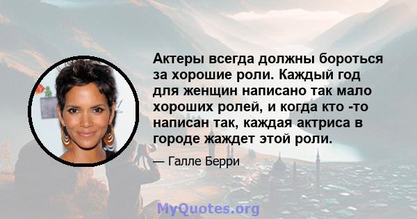 Актеры всегда должны бороться за хорошие роли. Каждый год для женщин написано так мало хороших ролей, и когда кто -то написан так, каждая актриса в городе жаждет этой роли.