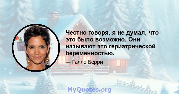 Честно говоря, я не думал, что это было возможно. Они называют это гериатрической беременностью.