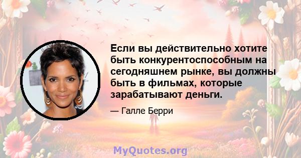 Если вы действительно хотите быть конкурентоспособным на сегодняшнем рынке, вы должны быть в фильмах, которые зарабатывают деньги.