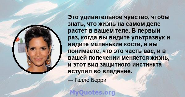 Это удивительное чувство, чтобы знать, что жизнь на самом деле растет в вашем теле. В первый раз, когда вы видите ультразвук и видите маленькие кости, и вы понимаете, что это часть вас, и в вашей попечении меняется