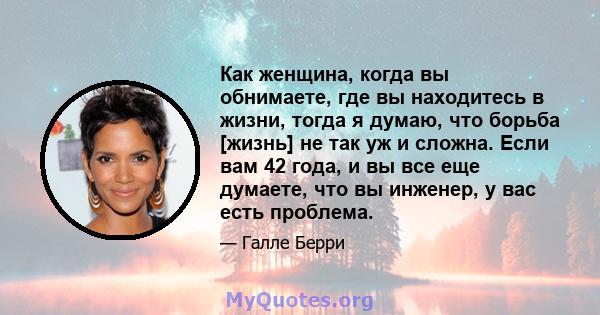 Как женщина, когда вы обнимаете, где вы находитесь в жизни, тогда я думаю, что борьба [жизнь] не так уж и сложна. Если вам 42 года, и вы все еще думаете, что вы инженер, у вас есть проблема.