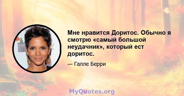 Мне нравится Доритос. Обычно я смотрю «самый большой неудачник», который ест доритос.