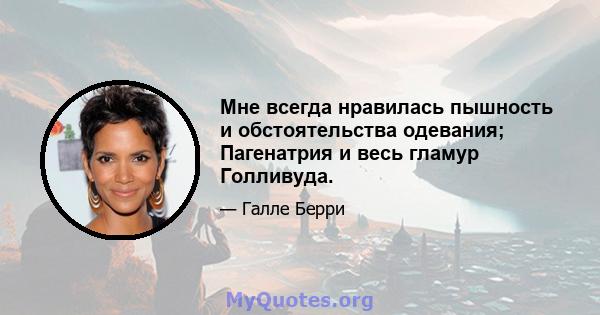 Мне всегда нравилась пышность и обстоятельства одевания; Пагенатрия и весь гламур Голливуда.