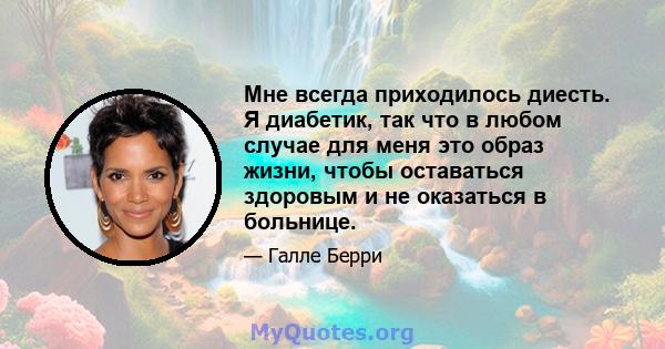 Мне всегда приходилось диесть. Я диабетик, так что в любом случае для меня это образ жизни, чтобы оставаться здоровым и не оказаться в больнице.