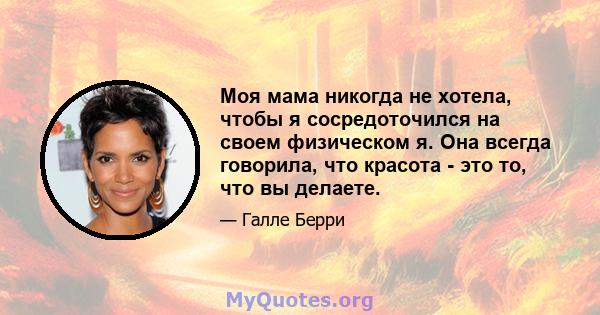 Моя мама никогда не хотела, чтобы я сосредоточился на своем физическом я. Она всегда говорила, что красота - это то, что вы делаете.