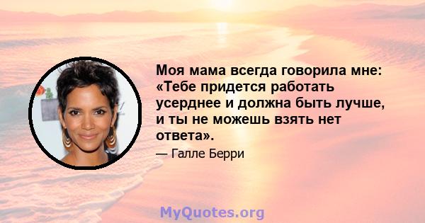 Моя мама всегда говорила мне: «Тебе придется работать усерднее и должна быть лучше, и ты не можешь взять нет ответа».