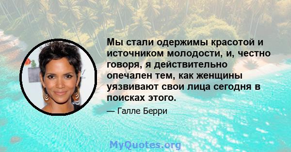 Мы стали одержимы красотой и источником молодости, и, честно говоря, я действительно опечален тем, как женщины уязвивают свои лица сегодня в поисках этого.