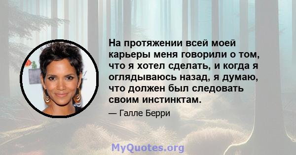 На протяжении всей моей карьеры меня говорили о том, что я хотел сделать, и когда я оглядываюсь назад, я думаю, что должен был следовать своим инстинктам.