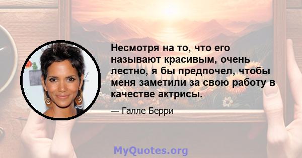 Несмотря на то, что его называют красивым, очень лестно, я бы предпочел, чтобы меня заметили за свою работу в качестве актрисы.