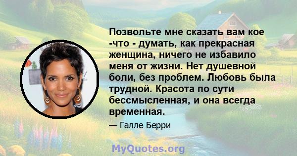 Позвольте мне сказать вам кое -что - думать, как прекрасная женщина, ничего не избавило меня от жизни. Нет душевной боли, без проблем. Любовь была трудной. Красота по сути бессмысленная, и она всегда временная.