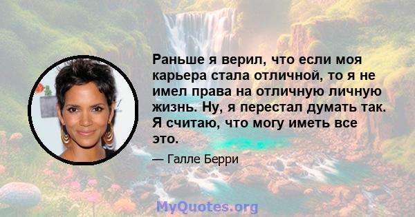 Раньше я верил, что если моя карьера стала отличной, то я не имел права на отличную личную жизнь. Ну, я перестал думать так. Я считаю, что могу иметь все это.