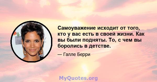 Самоуважение исходит от того, кто у вас есть в своей жизни. Как вы были подняты. То, с чем вы боролись в детстве.