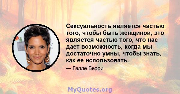 Сексуальность является частью того, чтобы быть женщиной, это является частью того, что нас дает возможность, когда мы достаточно умны, чтобы знать, как ее использовать.