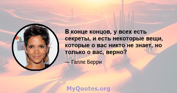 В конце концов, у всех есть секреты, и есть некоторые вещи, которые о вас никто не знает, но только о вас, верно?