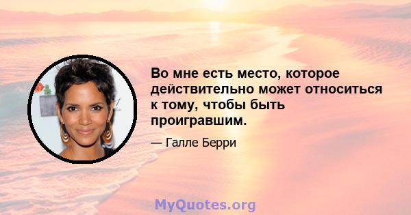 Во мне есть место, которое действительно может относиться к тому, чтобы быть проигравшим.