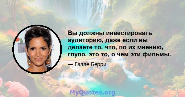 Вы должны инвестировать аудиторию, даже если вы делаете то, что, по их мнению, глупо, это то, о чем эти фильмы.