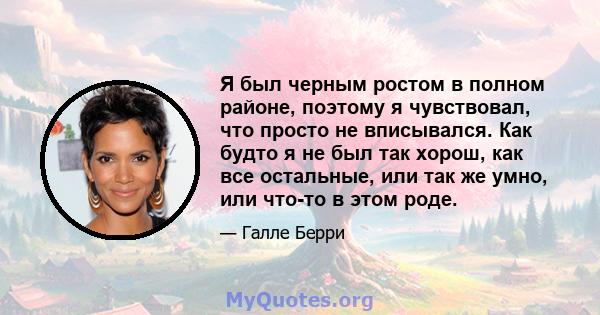 Я был черным ростом в полном районе, поэтому я чувствовал, что просто не вписывался. Как будто я не был так хорош, как все остальные, или так же умно, или что-то в этом роде.