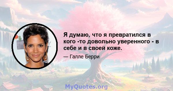 Я думаю, что я превратился в кого -то довольно уверенного - в себе и в своей коже.