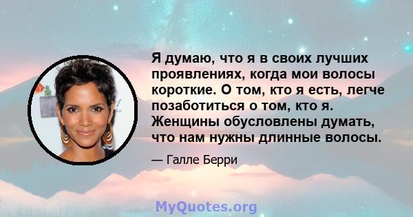 Я думаю, что я в своих лучших проявлениях, когда мои волосы короткие. О том, кто я есть, легче позаботиться о том, кто я. Женщины обусловлены думать, что нам нужны длинные волосы.