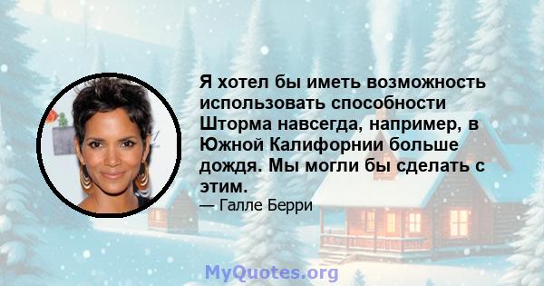 Я хотел бы иметь возможность использовать способности Шторма навсегда, например, в Южной Калифорнии больше дождя. Мы могли бы сделать с этим.