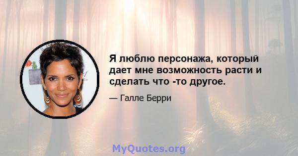 Я люблю персонажа, который дает мне возможность расти и сделать что -то другое.