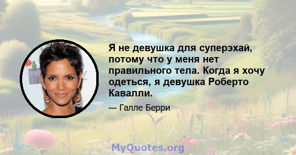 Я не девушка для суперэхай, потому что у меня нет правильного тела. Когда я хочу одеться, я девушка Роберто Кавалли.