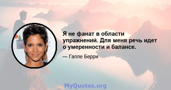 Я не фанат в области упражнений. Для меня речь идет о умеренности и балансе.