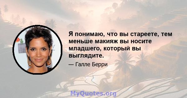 Я понимаю, что вы стареете, тем меньше макияж вы носите младшего, который вы выглядите.