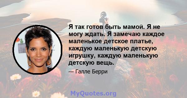 Я так готов быть мамой. Я не могу ждать. Я замечаю каждое маленькое детское платье, каждую маленькую детскую игрушку, каждую маленькую детскую вещь.