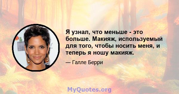 Я узнал, что меньше - это больше. Макияж, используемый для того, чтобы носить меня, и теперь я ношу макияж.