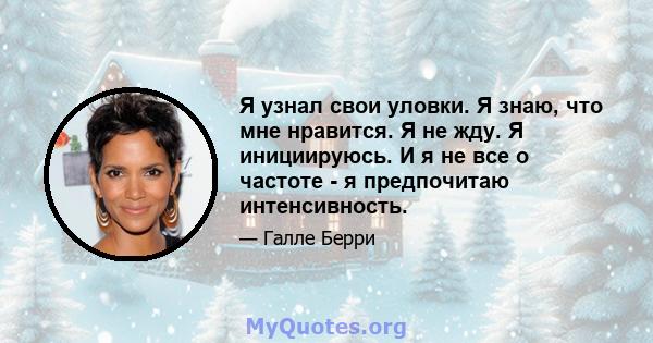 Я узнал свои уловки. Я знаю, что мне нравится. Я не жду. Я инициируюсь. И я не все о частоте - я предпочитаю интенсивность.