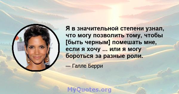 Я в значительной степени узнал, что могу позволить тому, чтобы [быть черным] помешать мне, если я хочу ... или я могу бороться за разные роли.