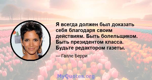 Я всегда должен был доказать себя благодаря своим действиям. Быть болельщиком. Быть президентом класса. Будьте редактором газеты.