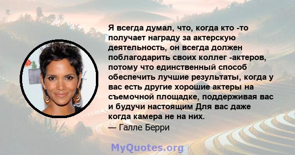 Я всегда думал, что, когда кто -то получает награду за актерскую деятельность, он всегда должен поблагодарить своих коллег -актеров, потому что единственный способ обеспечить лучшие результаты, когда у вас есть другие