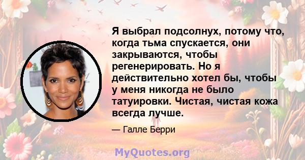 Я выбрал подсолнух, потому что, когда тьма спускается, они закрываются, чтобы регенерировать. Но я действительно хотел бы, чтобы у меня никогда не было татуировки. Чистая, чистая кожа всегда лучше.