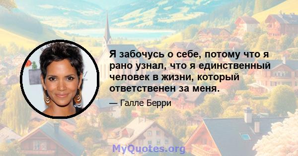 Я забочусь о себе, потому что я рано узнал, что я единственный человек в жизни, который ответственен за меня.