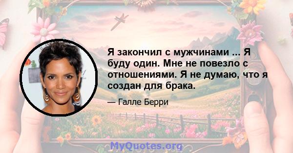 Я закончил с мужчинами ... Я буду один. Мне не повезло с отношениями. Я не думаю, что я создан для брака.