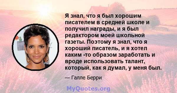 Я знал, что я был хорошим писателем в средней школе и получил награды, и я был редактором моей школьной газеты. Поэтому я знал, что я хороший писатель, и я хотел каким -то образом заработать и вроде использовать талант, 