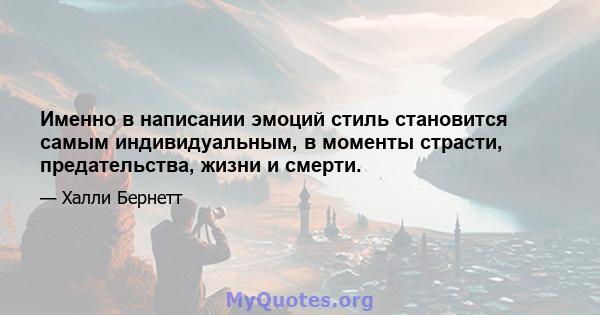 Именно в написании эмоций стиль становится самым индивидуальным, в моменты страсти, предательства, жизни и смерти.