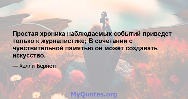 Простая хроника наблюдаемых событий приведет только к журналистике; В сочетании с чувствительной памятью он может создавать искусство.