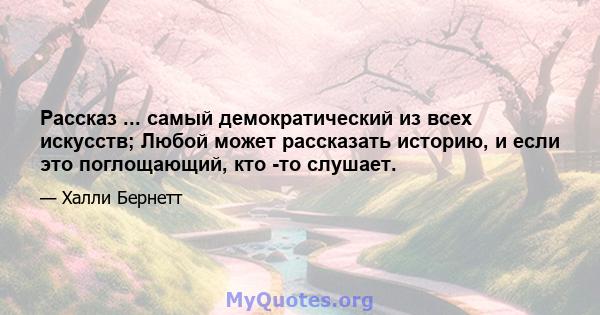 Рассказ ... самый демократический из всех искусств; Любой может рассказать историю, и если это поглощающий, кто -то слушает.